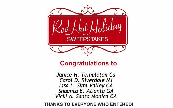 Our Red Hot Holiday Sweepstakes is now over. Congratulations to our winners! 